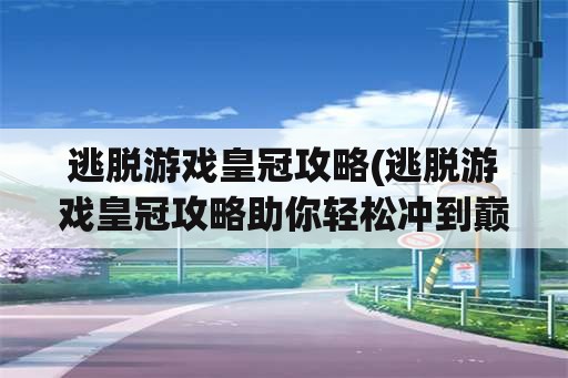 逃脱游戏皇冠攻略(逃脱游戏皇冠攻略助你轻松冲到巅峰)