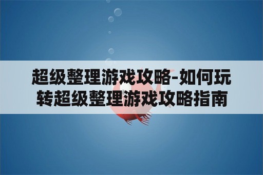 超级整理游戏攻略-如何玩转超级整理游戏攻略指南