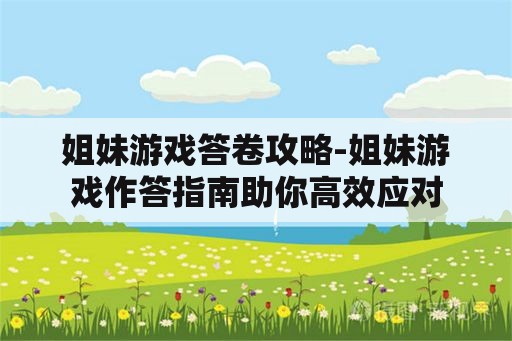 姐妹游戏答卷攻略-姐妹游戏作答指南助你高效应对