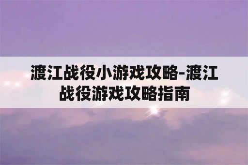 渡江战役小游戏攻略-渡江战役游戏攻略指南