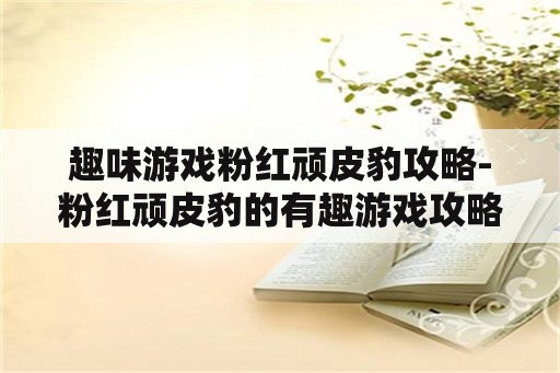 趣味游戏粉红顽皮豹攻略-粉红顽皮豹的有趣游戏攻略分享