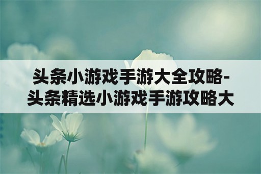 头条小游戏手游大全攻略-头条精选小游戏手游攻略大全