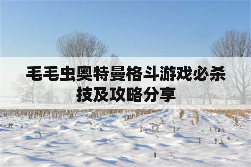 毛毛虫奥特曼格斗游戏必杀技及攻略分享