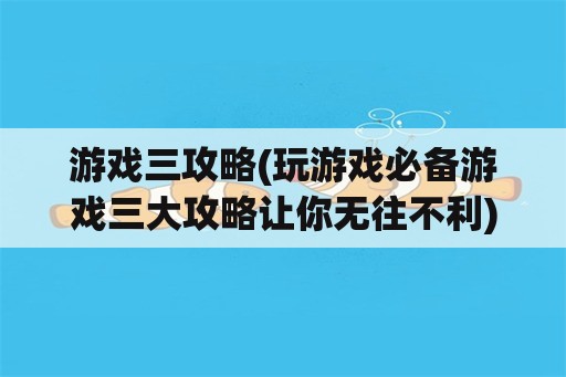 游戏三攻略(玩游戏必备游戏三大攻略让你无往不利)