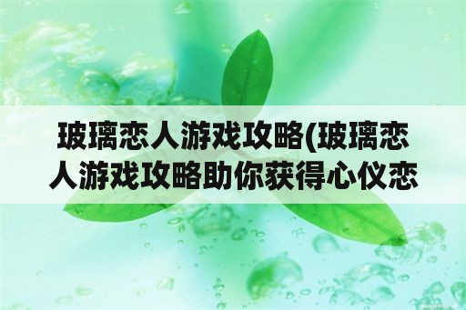 玻璃恋人游戏攻略(玻璃恋人游戏攻略助你获得心仪恋人)