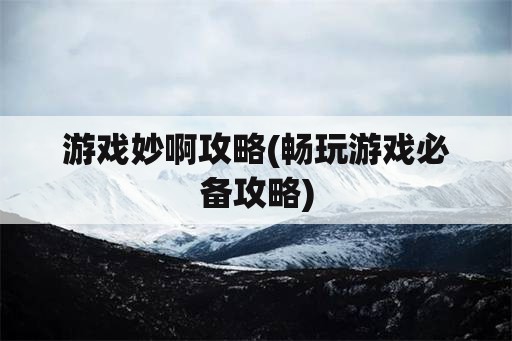 游戏妙啊攻略(畅玩游戏必备攻略)