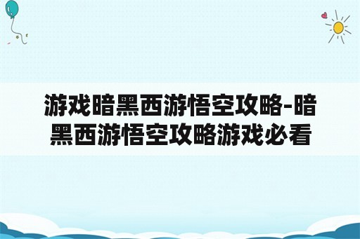 游戏暗黑西游悟空攻略-暗黑西游悟空攻略游戏必看