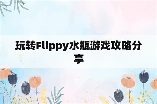 玩转Flippy水瓶游戏攻略分享