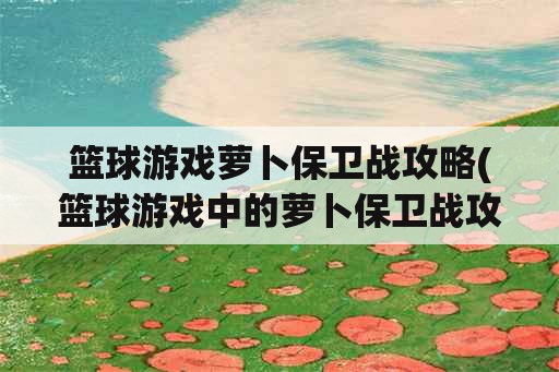 篮球游戏萝卜保卫战攻略(篮球游戏中的萝卜保卫战攻略)