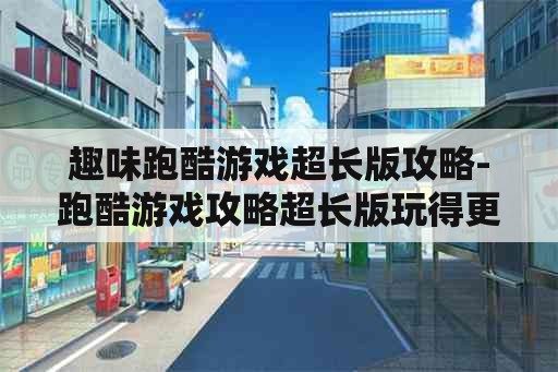 趣味跑酷游戏超长版攻略-跑酷游戏攻略超长版玩得更有趣