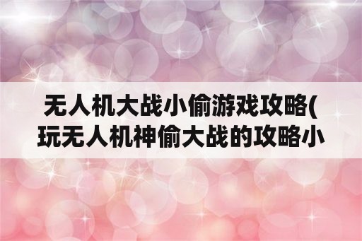 无人机大战小偷游戏攻略(玩无人机神偷大战的攻略小技巧)