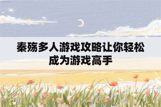 秦殇多人游戏攻略让你轻松成为游戏高手