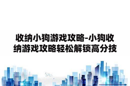 收纳小狗游戏攻略-小狗收纳游戏攻略轻松解锁高分技巧