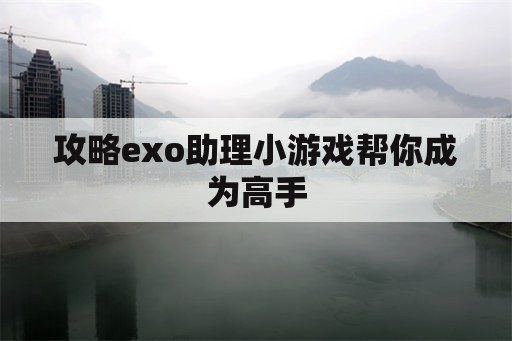 攻略exo助理小游戏帮你成为高手