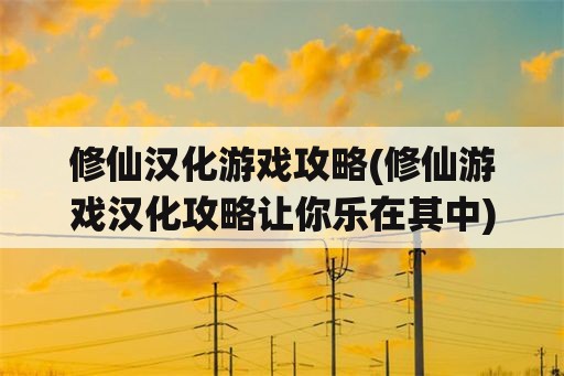 修仙汉化游戏攻略(修仙游戏汉化攻略让你乐在其中)