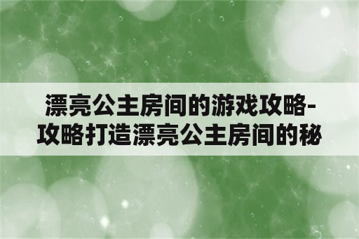 漂亮公主房间的游戏攻略-攻略打造漂亮公主房间的秘诀