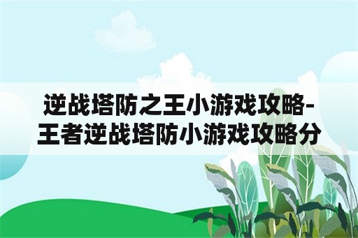 逆战塔防之王小游戏攻略-王者逆战塔防小游戏攻略分享 逆战塔防之王小游戏攻略-王者逆战塔防小游戏攻略分享