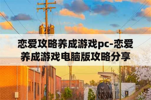 恋爱攻略养成游戏pc-恋爱养成游戏电脑版攻略分享