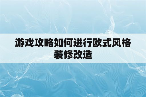 游戏攻略如何进行欧式风格装修改造