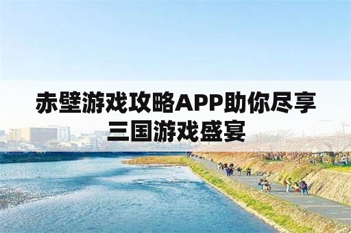 赤壁游戏攻略APP助你尽享三国游戏盛宴