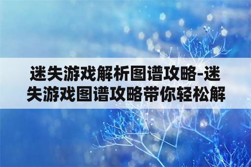 迷失游戏解析图谱攻略-迷失游戏图谱攻略带你轻松解析