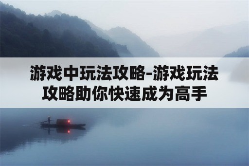 游戏中玩法攻略-游戏玩法攻略助你快速成为高手