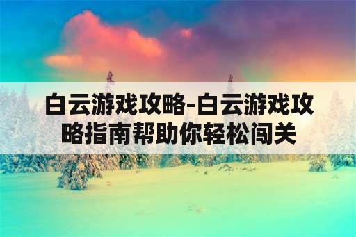 白云游戏攻略-白云游戏攻略指南帮助你轻松闯关