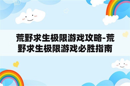 荒野求生极限游戏攻略-荒野求生极限游戏必胜指南