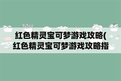 红色精灵宝可梦游戏攻略(红色精灵宝可梦游戏攻略指南)