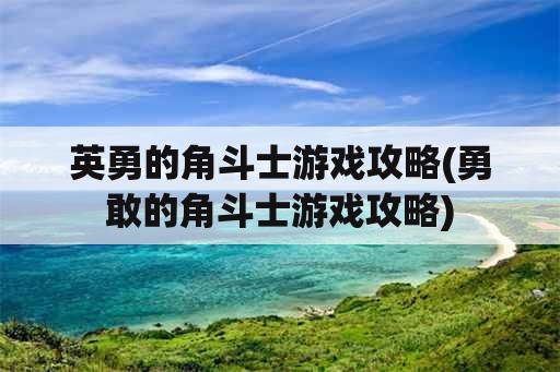 英勇的角斗士游戏攻略(勇敢的角斗士游戏攻略)