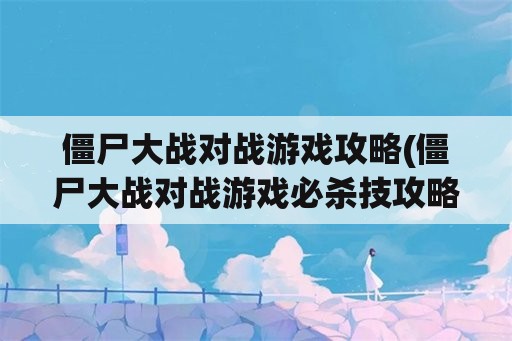 僵尸大战对战游戏攻略(僵尸大战对战游戏必杀技攻略)