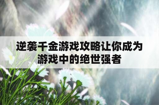 逆袭千金游戏攻略让你成为游戏中的绝世强者