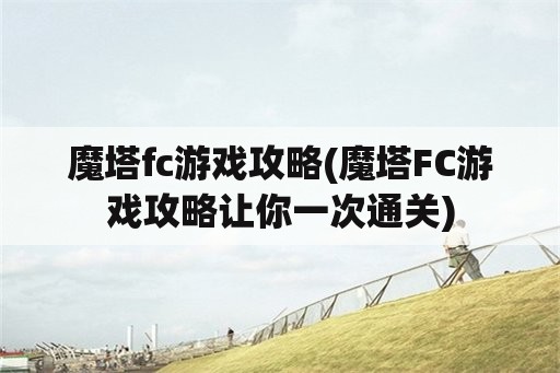 魔塔fc游戏攻略(魔塔FC游戏攻略让你一次通关)