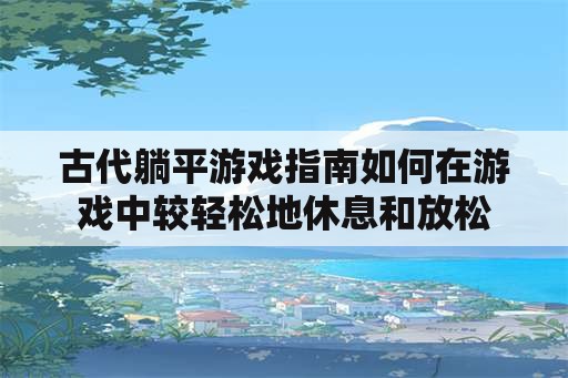 古代躺平游戏指南如何在游戏中较轻松地休息和放松