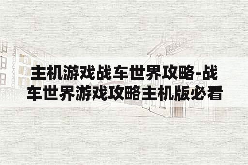 主机游戏战车世界攻略-战车世界游戏攻略主机版必看