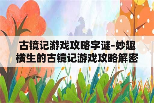 古镜记游戏攻略字谜-妙趣横生的古镜记游戏攻略解密字谜