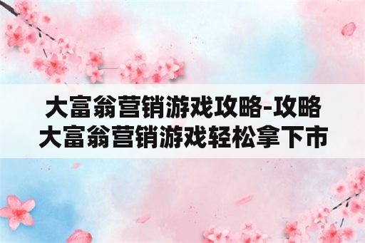 大富翁营销游戏攻略-攻略大富翁营销游戏轻松拿下市场