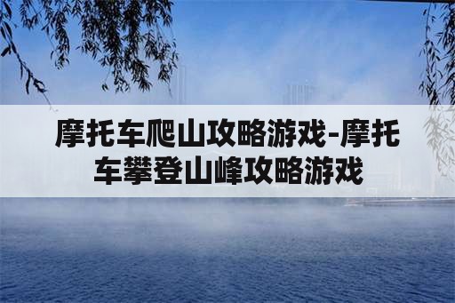 摩托车爬山攻略游戏-摩托车攀登山峰攻略游戏