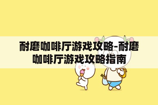 耐磨咖啡厅游戏攻略-耐磨咖啡厅游戏攻略指南