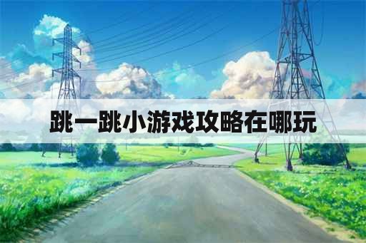 跳一跳小游戏攻略在哪玩