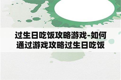 过生日吃饭攻略游戏-如何通过游戏攻略过生日吃饭