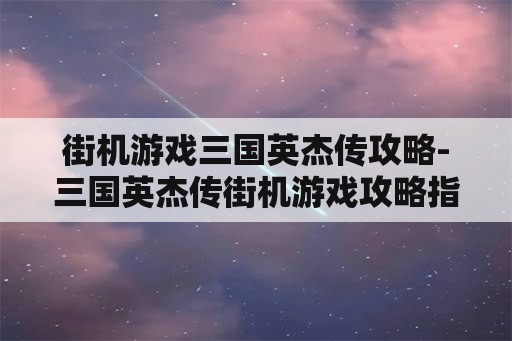 街机游戏三国英杰传攻略-三国英杰传街机游戏攻略指南