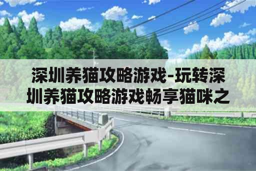 深圳养猫攻略游戏-玩转深圳养猫攻略游戏畅享猫咪之乐