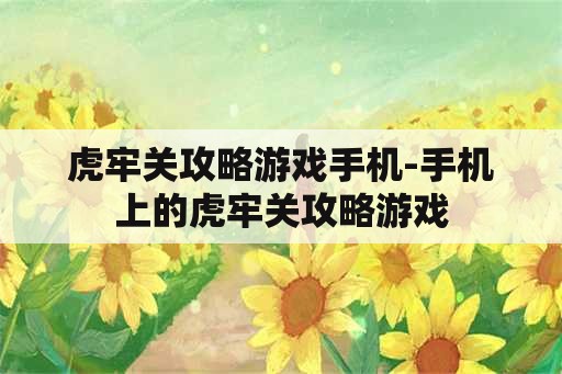 虎牢关攻略游戏手机-手机上的虎牢关攻略游戏 虎牢关攻略游戏手机-手机上的虎牢关攻略游戏