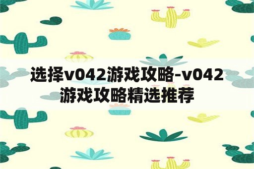 选择v042游戏攻略-v042游戏攻略精选推荐 选择v042游戏攻略-v042游戏攻略精选推荐