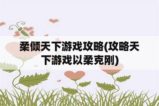 柔倾天下游戏攻略(攻略天下游戏以柔克刚)