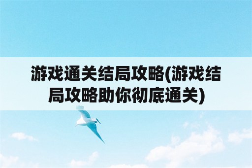 游戏通关结局攻略(游戏结局攻略助你彻底通关)