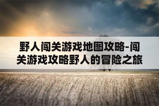 野人闯关游戏地图攻略-闯关游戏攻略野人的冒险之旅