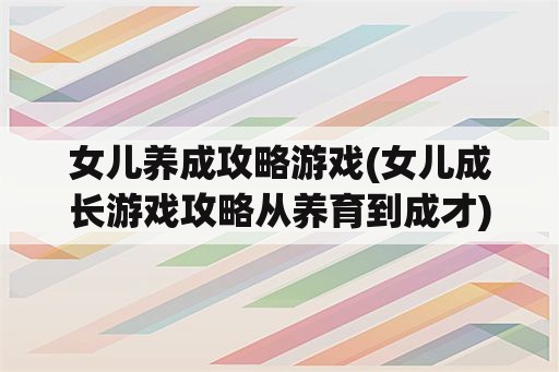 女儿养成攻略游戏(女儿成长游戏攻略从养育到成才)