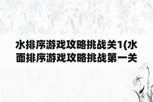 水排序游戏攻略挑战关1(水面排序游戏攻略挑战第一关)